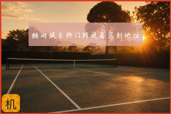 酷游娱乐热门跨设备区别地址